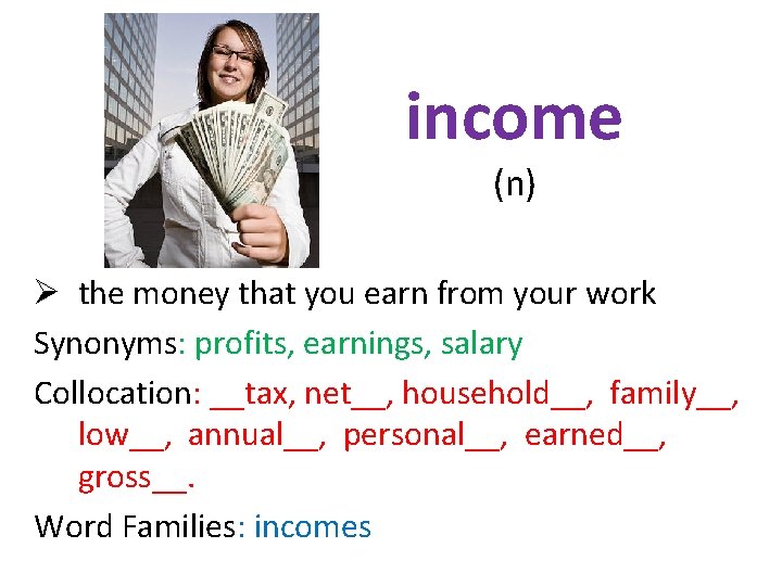 income (n) Ø the money that you earn from your work Synonyms: profits, earnings,