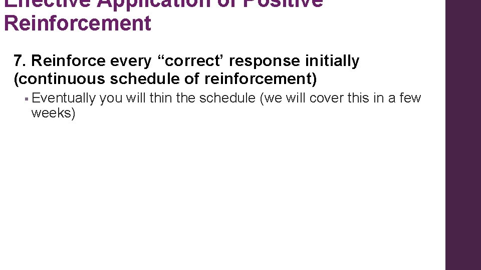 Effective Application of Positive Reinforcement 7. Reinforce every “correct’ response initially (continuous schedule of