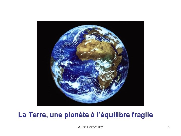 La Terre, une planète à l’équilibre fragile Aude Chevallier 2 