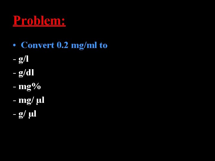 Problem: • Convert 0. 2 mg/ml to - g/l - g/dl - mg% -