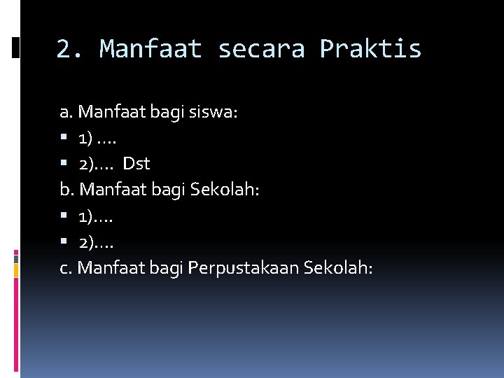 2. Manfaat secara Praktis a. Manfaat bagi siswa: 1) …. 2)…. Dst b. Manfaat 2. Manfaat secara Praktis a. Manfaat bagi siswa: 1) …. 2)…. Dst b. Manfaat