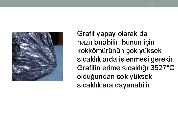 11 Grafit yapay olarak da hazırlanabilir; bunun için kokkömürünün çok yüksek sıcaklıklarda işlenmesi gerekir. 11 Grafit yapay olarak da hazırlanabilir; bunun için kokkömürünün çok yüksek sıcaklıklarda işlenmesi gerekir.