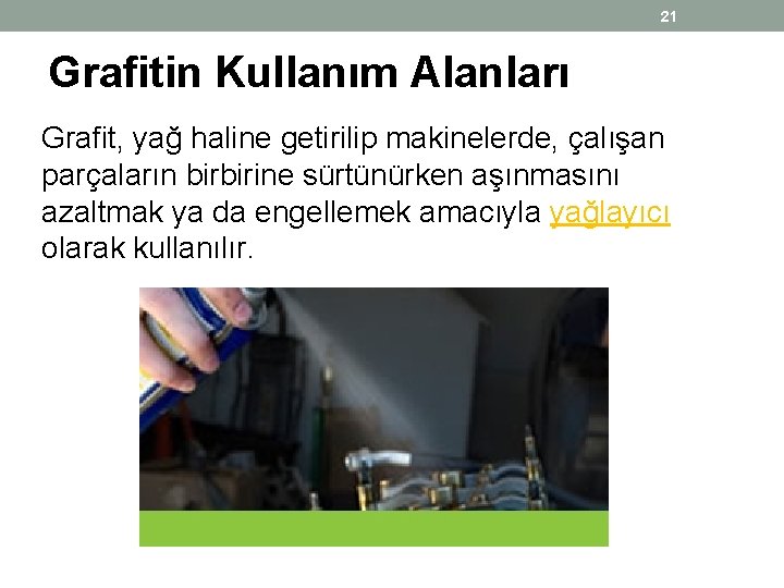 21 Grafitin Kullanım Alanları Grafit, yağ haline getirilip makinelerde, çalışan parçaların birbirine sürtünürken aşınmasını 21 Grafitin Kullanım Alanları Grafit, yağ haline getirilip makinelerde, çalışan parçaların birbirine sürtünürken aşınmasını