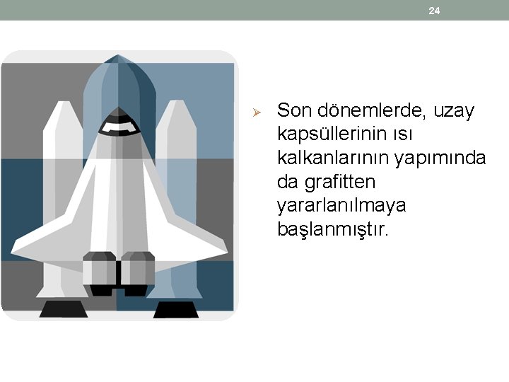 24 Ø Son dönemlerde, uzay kapsüllerinin ısı kalkanlarının yapımında da grafitten yararlanılmaya başlanmıştır. 24 Ø Son dönemlerde, uzay kapsüllerinin ısı kalkanlarının yapımında da grafitten yararlanılmaya başlanmıştır.