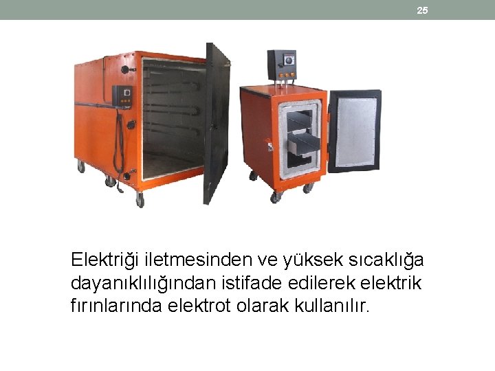 25 Elektriği iletmesinden ve yüksek sıcaklığa dayanıklılığından istifade edilerek elektrik fırınlarında elektrot olarak kullanılır. 25 Elektriği iletmesinden ve yüksek sıcaklığa dayanıklılığından istifade edilerek elektrik fırınlarında elektrot olarak kullanılır.