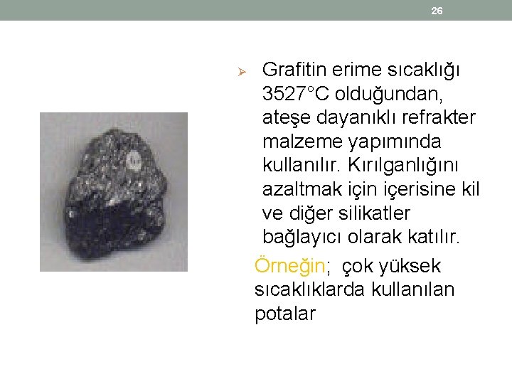 26 Ø Grafitin erime sıcaklığı 3527°C olduğundan, ateşe dayanıklı refrakter malzeme yapımında kullanılır. Kırılganlığını 26 Ø Grafitin erime sıcaklığı 3527°C olduğundan, ateşe dayanıklı refrakter malzeme yapımında kullanılır. Kırılganlığını