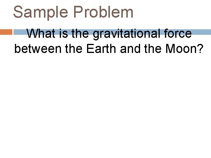 Sample Problem What is the gravitational force between the Earth and the Moon? 