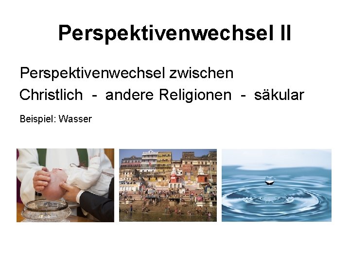 Perspektivenwechsel II Perspektivenwechsel zwischen Christlich - andere Religionen - säkular Beispiel: Wasser 