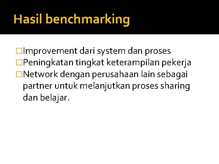 Hasil benchmarking �Improvement dari system dan proses �Peningkatan tingkat keterampilan pekerja �Network dengan perusahaan