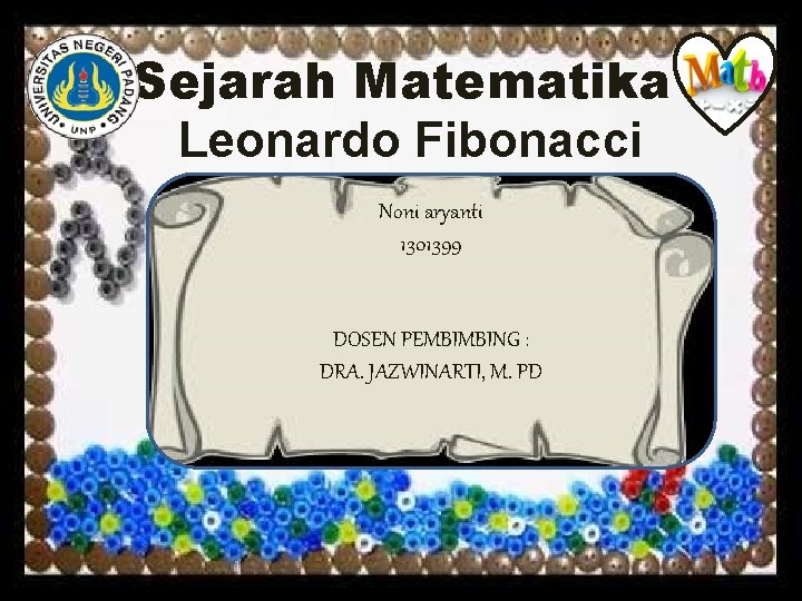 Sejarah Matematika Leonardo Fibonacci Noni aryanti 1301399 DOSEN PEMBIMBING : DRA. JAZWINARTI, M. PD