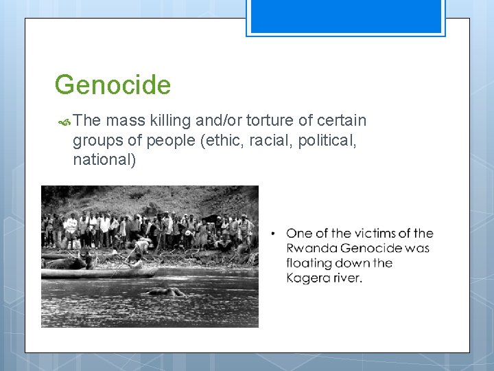 Genocide The mass killing and/or torture of certain groups of people (ethic, racial, political,