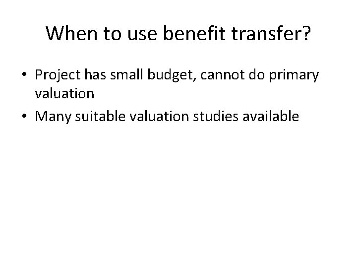 When to use benefit transfer? • Project has small budget, cannot do primary valuation