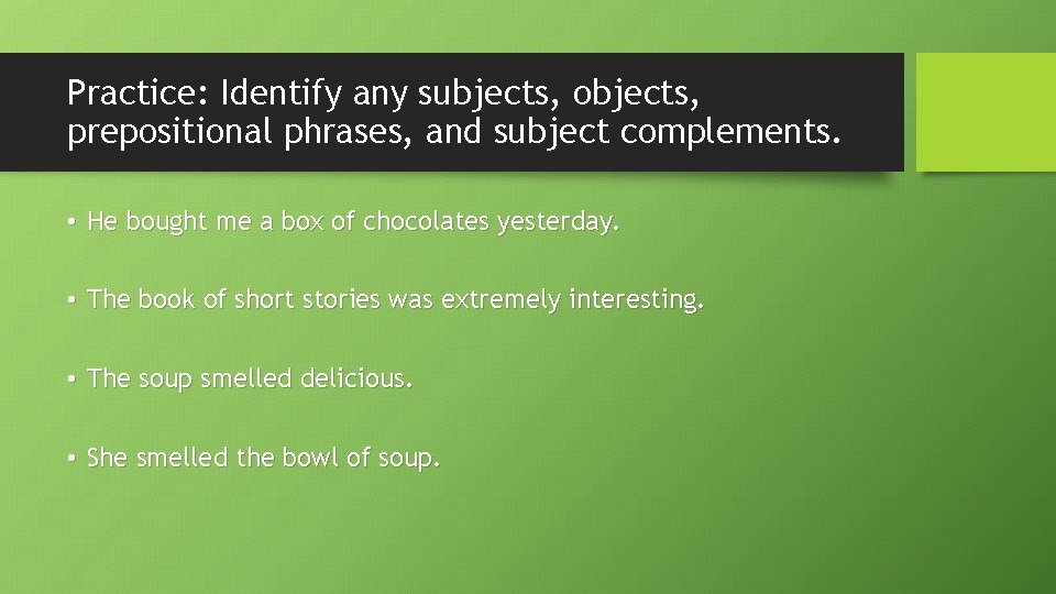 Practice: Identify any subjects, objects, prepositional phrases, and subject complements. • He bought me