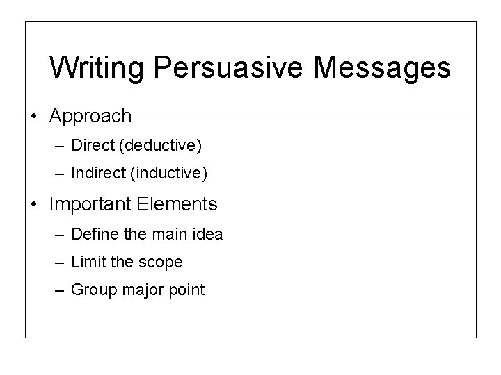 Writing Persuasive Messages • Approach – Direct (deductive) – Indirect (inductive) • Important Elements
