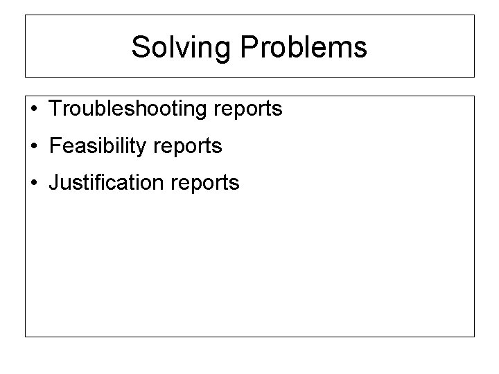 Solving Problems • Troubleshooting reports • Feasibility reports • Justification reports 