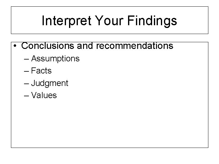 Interpret Your Findings • Conclusions and recommendations – Assumptions – Facts – Judgment –