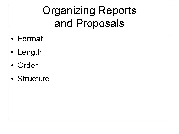 Organizing Reports and Proposals • Format • Length • Order • Structure 