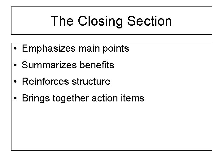 The Closing Section • Emphasizes main points • Summarizes benefits • Reinforces structure •