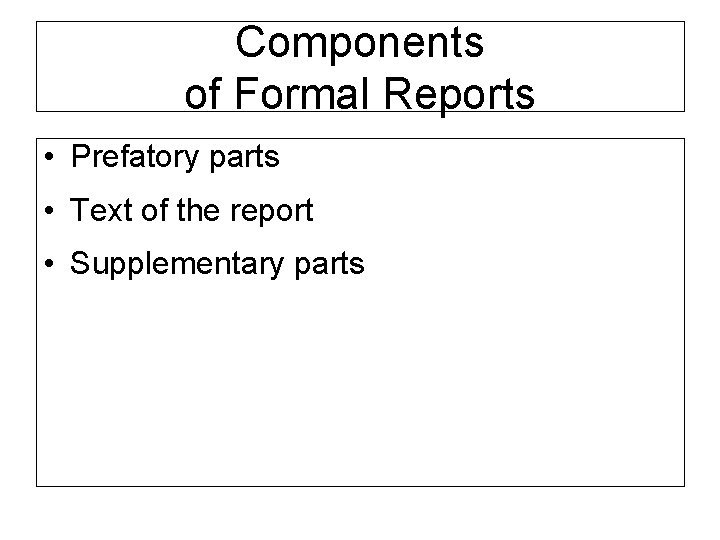 Components of Formal Reports • Prefatory parts • Text of the report • Supplementary