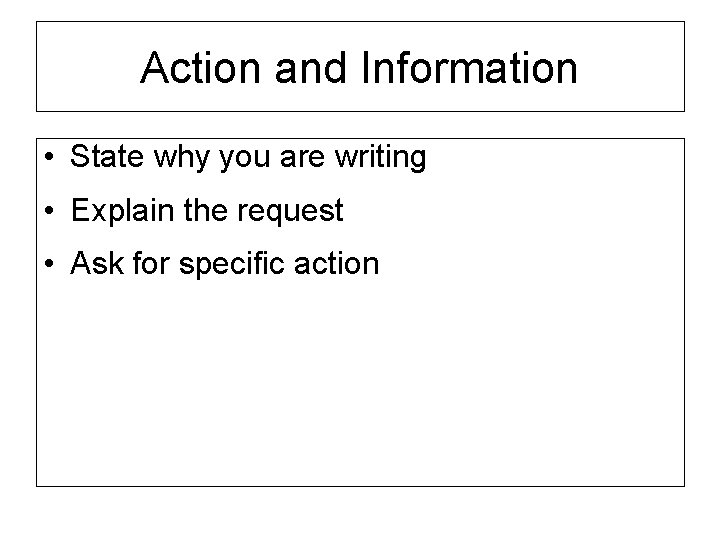 Action and Information • State why you are writing • Explain the request •