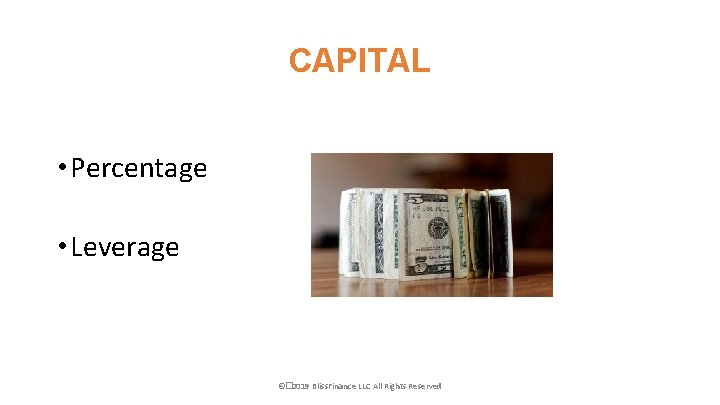 CAPITAL • Percentage • Leverage ©� 2019 Bliss. Finance LLC All Rights Reserved 