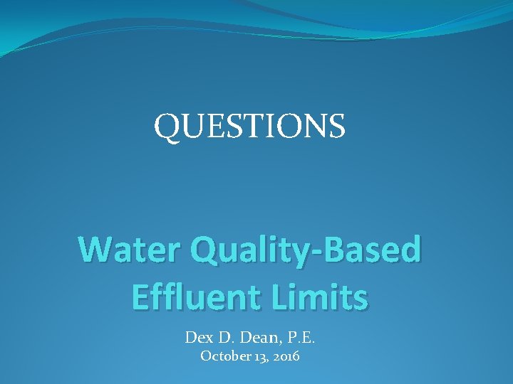 QUESTIONS Water Quality-Based Effluent Limits Dex D. Dean, P. E. October 13, 2016 