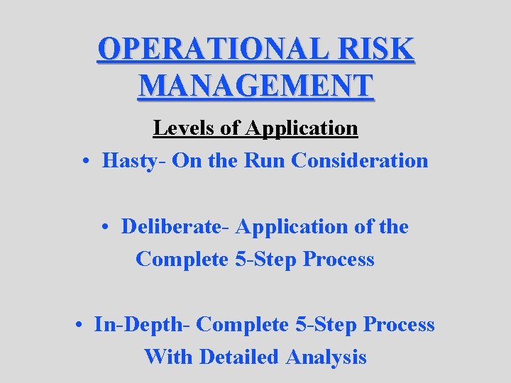OPERATIONAL RISK MANAGEMENT Levels of Application • Hasty- On the Run Consideration • Deliberate-