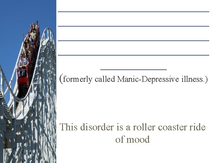 _________________________ ______ (formerly called Manic-Depressive illness. ) This disorder is a roller coaster ride