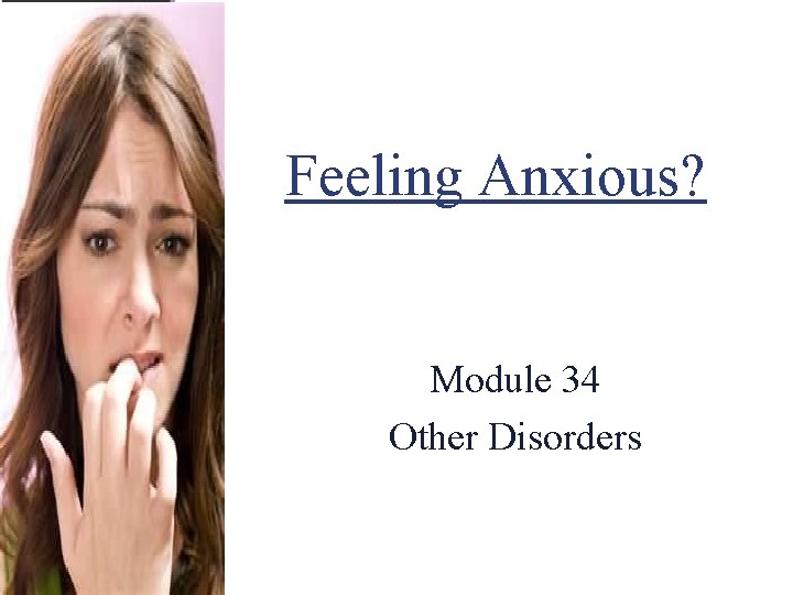 Feeling Anxious? Module 34 Other Disorders 