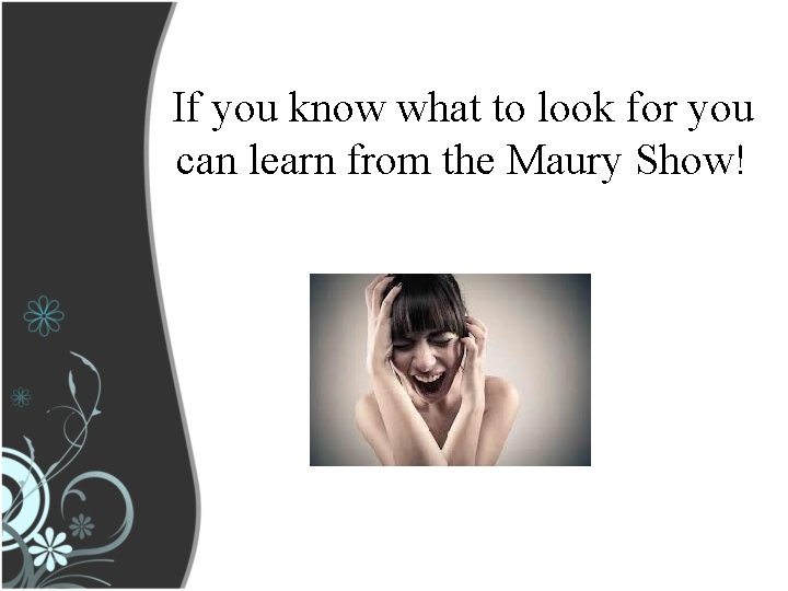 If you know what to look for you can learn from the Maury Show!