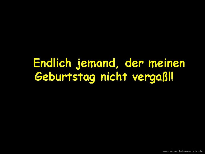 Endlich jemand, der meinen Geburtstag nicht vergaß!! www. schwachsinn-verteiler. de 