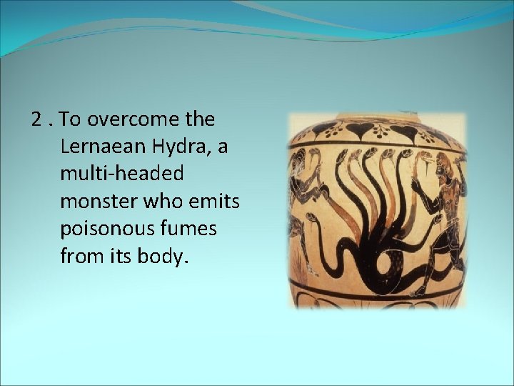 2. To overcome the Lernaean Hydra, a multi-headed monster who emits poisonous fumes from