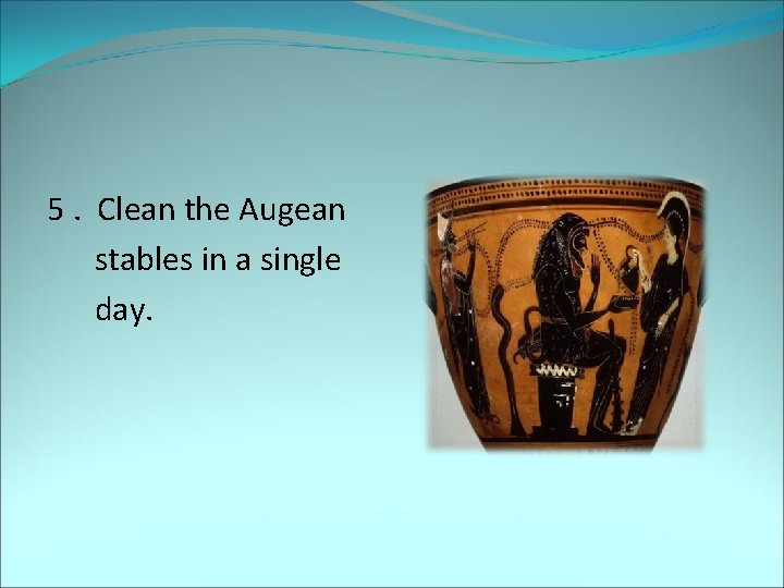 5. Clean the Augean stables in a single day. 