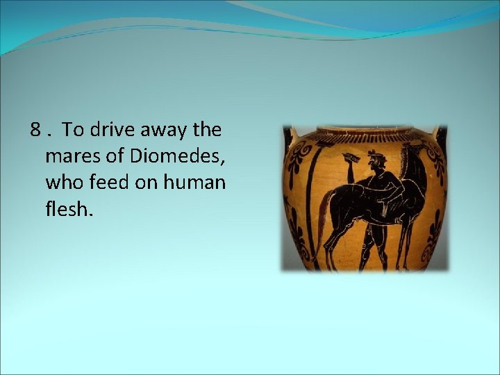 8. To drive away the mares of Diomedes, who feed on human flesh. 