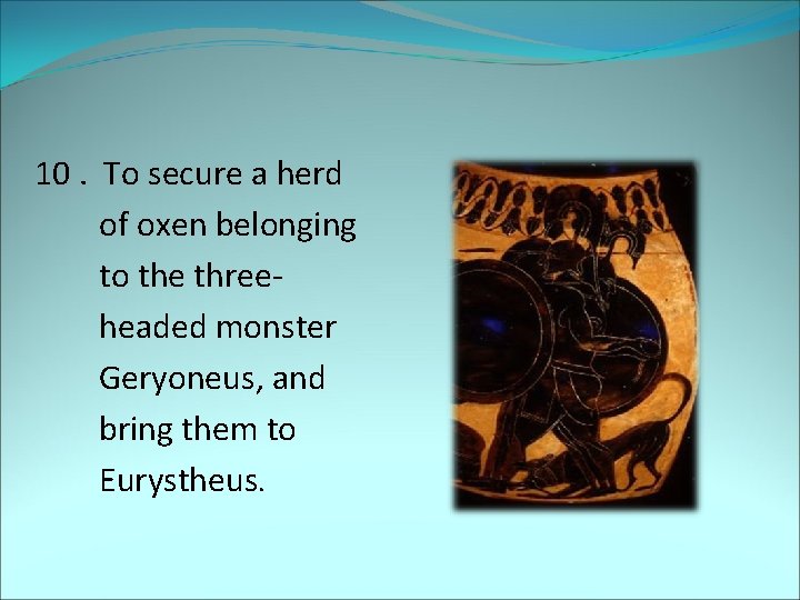 10. To secure a herd of oxen belonging to the three headed monster Geryoneus,