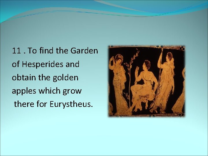 11. To find the Garden of Hesperides and obtain the golden apples which grow
