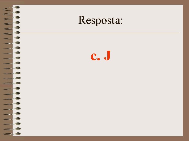 Resposta: c. J 