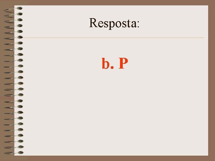 Resposta: b. P 