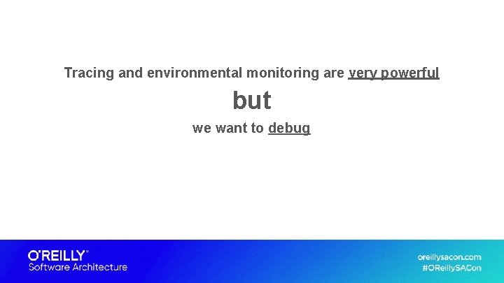 Tracing and environmental monitoring are very powerful but we want to debug 