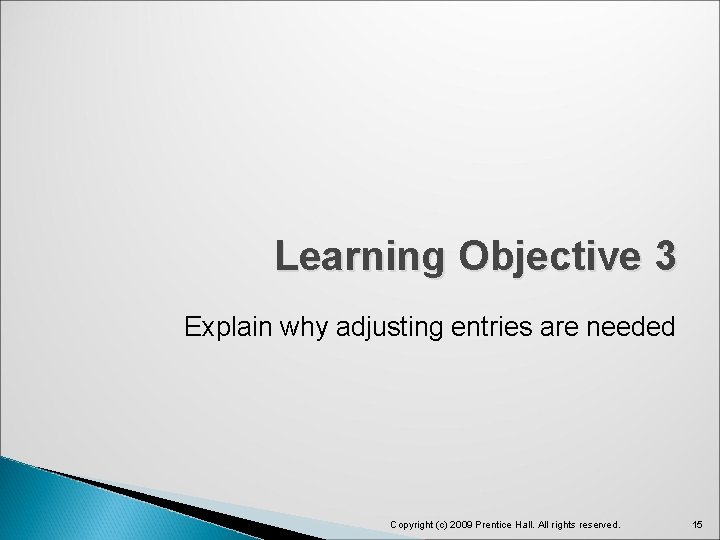 Learning Objective 3 Explain why adjusting entries are needed Copyright (c) 2009 Prentice Hall.