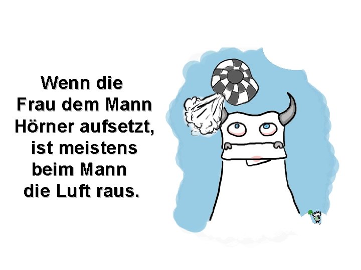 Wenn die Frau dem Mann Hörner aufsetzt, ist meistens beim Mann die Luft raus.