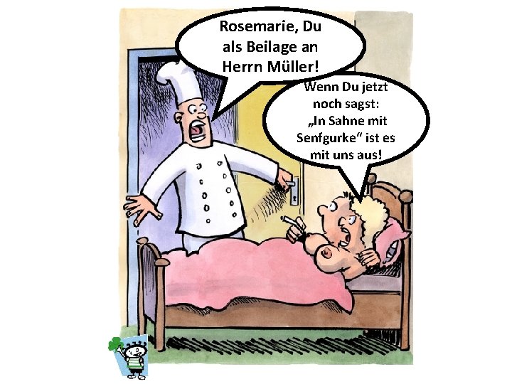 Rosemarie, Du als Beilage an Herrn Müller! Wenn Du jetzt noch sagst: „In Sahne