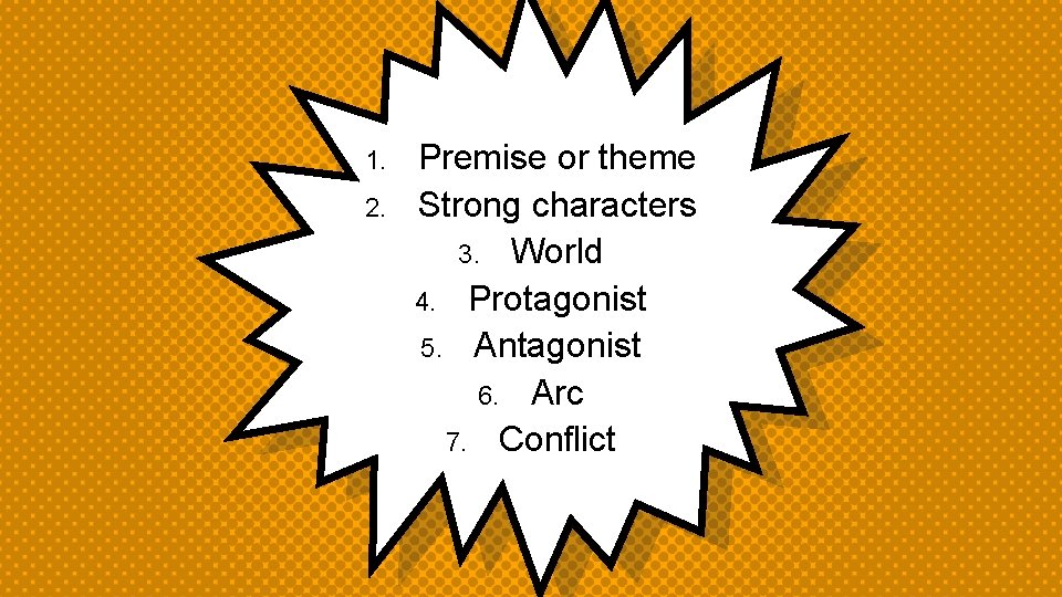 1. 2. Premise or theme Strong characters 3. World 4. Protagonist 5. Antagonist 6. 1. 2. Premise or theme Strong characters 3. World 4. Protagonist 5. Antagonist 6.