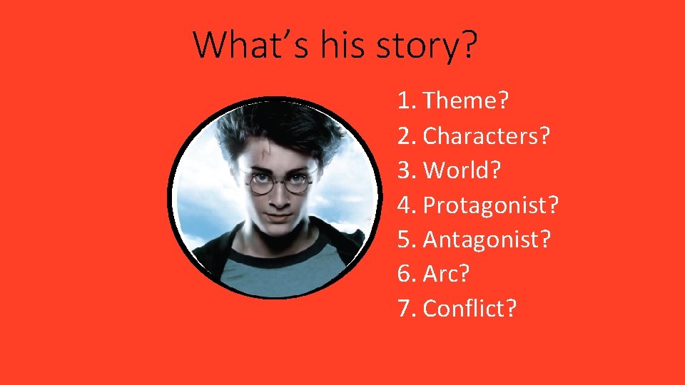 What’s his story? 1. Theme? 2. Characters? 3. World? 4. Protagonist? 5. Antagonist? 6. What’s his story? 1. Theme? 2. Characters? 3. World? 4. Protagonist? 5. Antagonist? 6.
