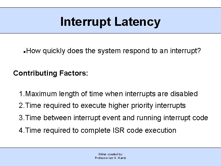 Interrupt Latency How quickly does the system respond to an interrupt? Contributing Factors: 1.