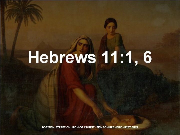 Hebrews 11: 1, 6 ROBISON STREET CHURCH OF CHRIST- EDNACHURCHOFCHRIST. ORG 