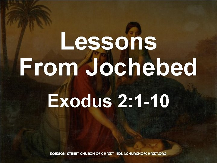 Lessons From Jochebed Exodus 2: 1 -10 ROBISON STREET CHURCH OF CHRIST- EDNACHURCHOFCHRIST. ORG