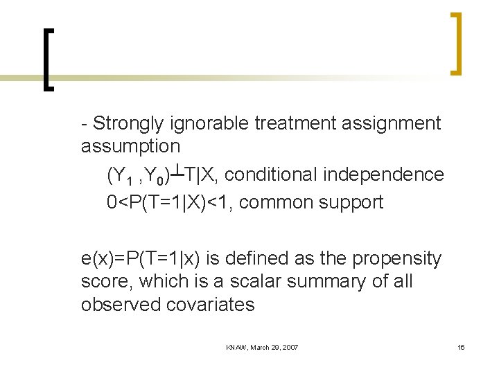 - Strongly ignorable treatment assignment assumption (Y 1 , Y 0)┴T|X, conditional independence 0<P(T=1|X)<1,