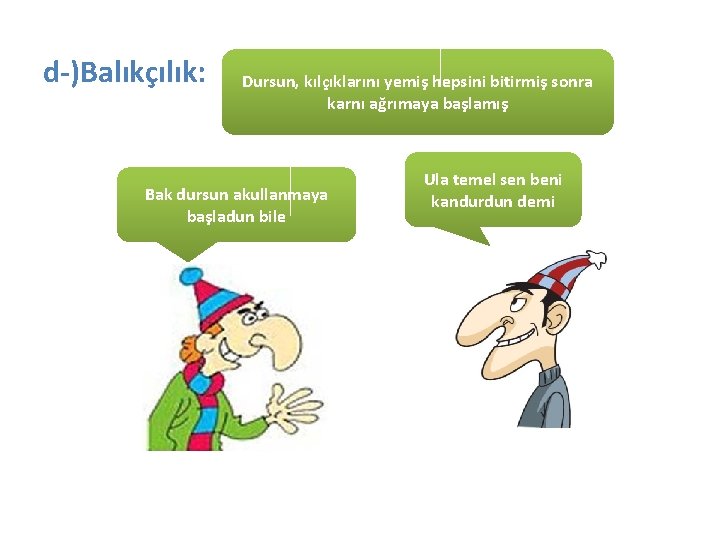 d-)Balıkçılık: Dursun, kılçıklarını yemiş hepsini bitirmiş sonra karnı ağrımaya başlamış Bak dursun akullanmaya başladun