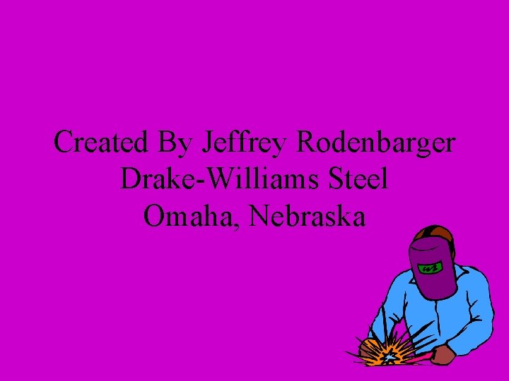 Created By Jeffrey Rodenbarger Drake-Williams Steel Omaha, Nebraska Created By Jeffrey Rodenbarger Drake-Williams Steel Omaha, Nebraska